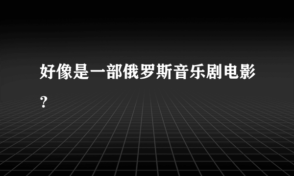 好像是一部俄罗斯音乐剧电影？