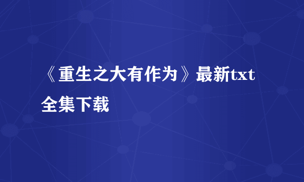 《重生之大有作为》最新txt全集下载