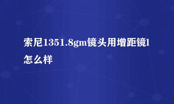 索尼1351.8gm镜头用增距镜l怎么样