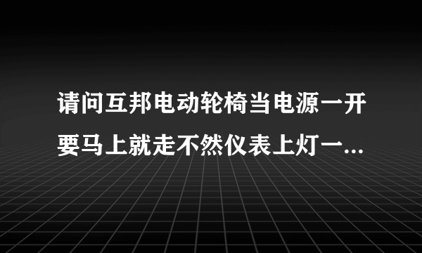 请问互邦电动轮椅当电源一开要马上就走不然仪表上灯一闪一闪就不走了，这是什么原因？