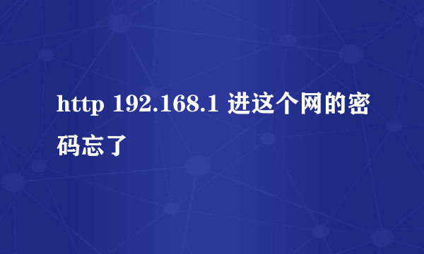 http 192.168.1 进这个网的密码忘了