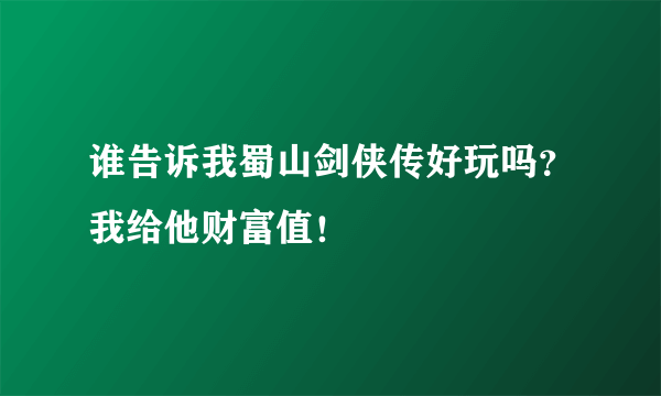 谁告诉我蜀山剑侠传好玩吗？我给他财富值！