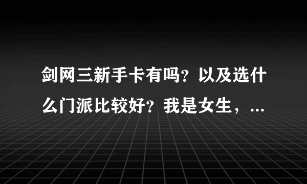 剑网三新手卡有吗？以及选什么门派比较好？我是女生，目前大一，偏好远攻，治疗也可以但是不想花太多钱