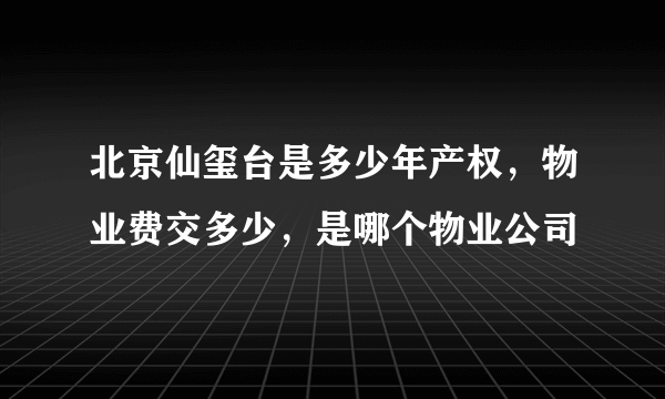 北京仙玺台是多少年产权，物业费交多少，是哪个物业公司