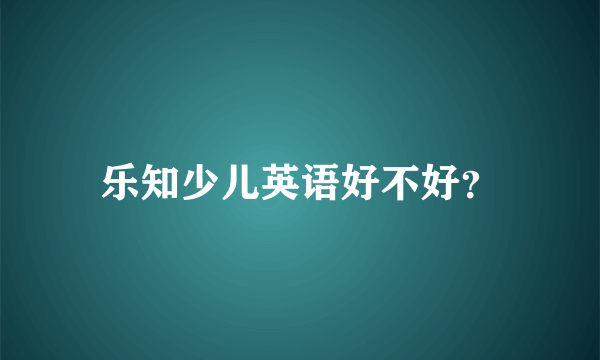 乐知少儿英语好不好？