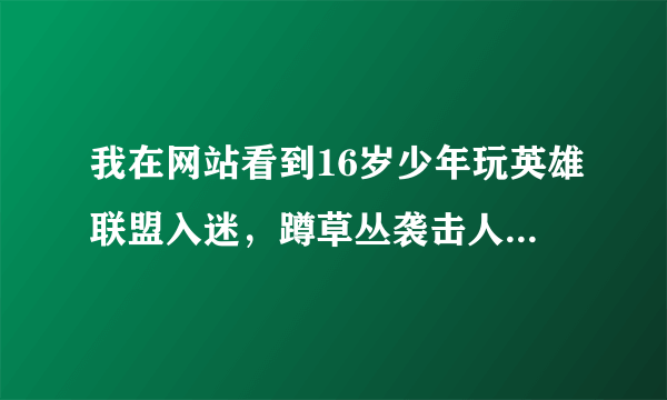 我在网站看到16岁少年玩英雄联盟入迷，蹲草丛袭击人，这是真的假的？