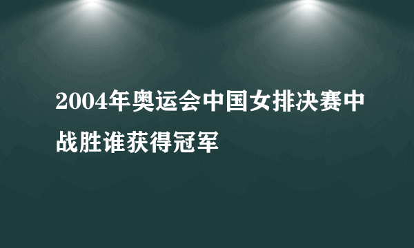 2004年奥运会中国女排决赛中战胜谁获得冠军