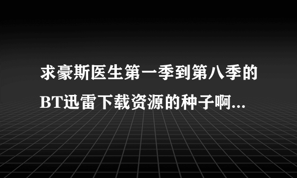 求豪斯医生第一季到第八季的BT迅雷下载资源的种子啊~~要中英双字幕的！！拜谢啊！！~~