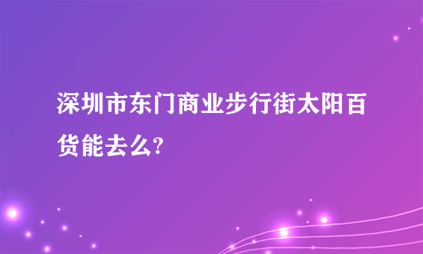 深圳市东门商业步行街太阳百货能去么?