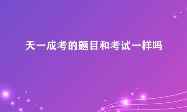 天一成考的题目和考试一样吗