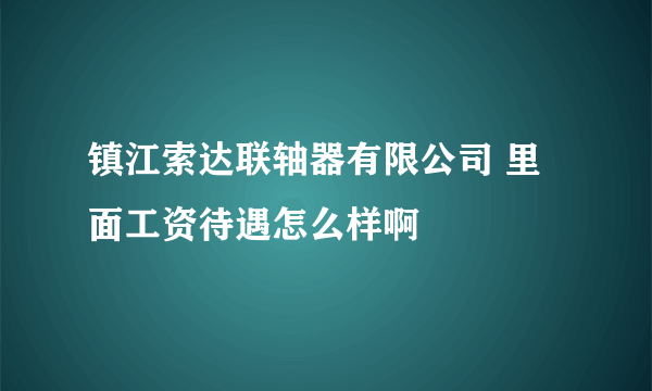 镇江索达联轴器有限公司 里面工资待遇怎么样啊