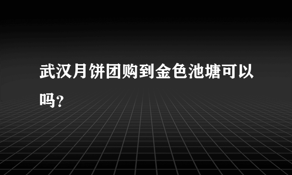 武汉月饼团购到金色池塘可以吗？