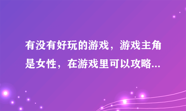 有没有好玩的游戏，游戏主角是女性，在游戏里可以攻略男性角色的RPG或ACT游戏，在PSP，PSV或PC平台上的