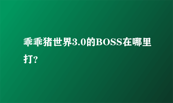 乖乖猪世界3.0的BOSS在哪里打？