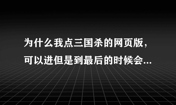 为什么我点三国杀的网页版，可以进但是到最后的时候会提醒连接区域服务器失败，这是为什么