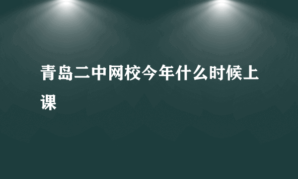 青岛二中网校今年什么时候上课