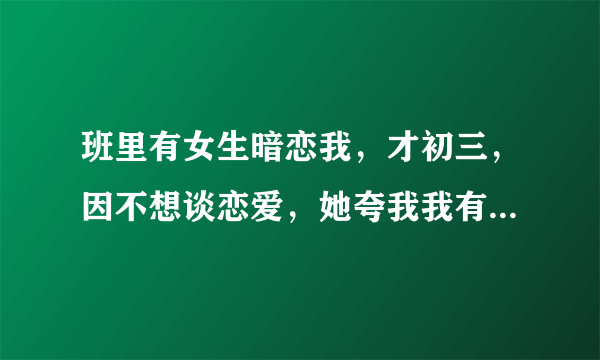 班里有女生暗恋我，才初三，因不想谈恋爱，她夸我我有意沉默，但也让我产生了好感和幻想，我该怎么办？