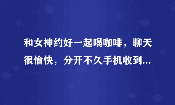 和女神约好一起喝咖啡，聊天很愉快，分开不久手机收到女神发来的一个信息：“西女一个西女，你的嘴巴和手