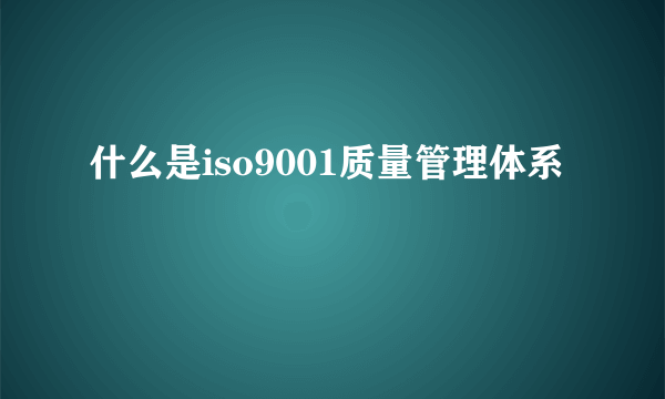 什么是iso9001质量管理体系