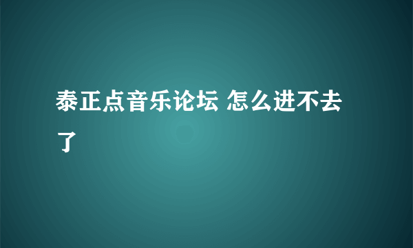 泰正点音乐论坛 怎么进不去了