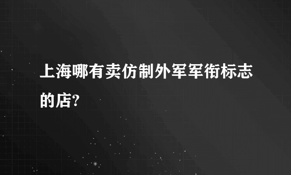 上海哪有卖仿制外军军衔标志的店?