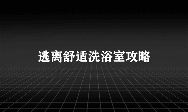 逃离舒适洗浴室攻略