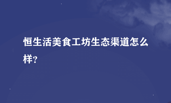 恒生活美食工坊生态渠道怎么样？