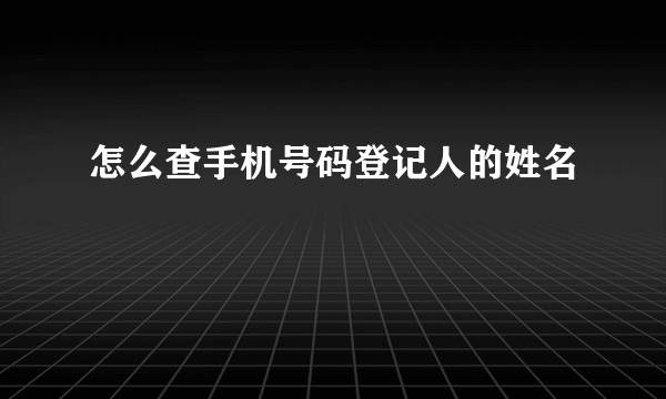 怎么查手机号码登记人的姓名