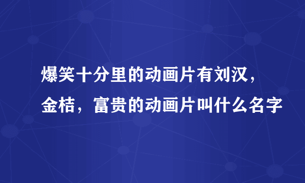 爆笑十分里的动画片有刘汉，金桔，富贵的动画片叫什么名字