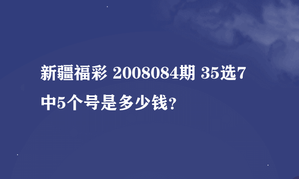 新疆福彩 2008084期 35选7 中5个号是多少钱？