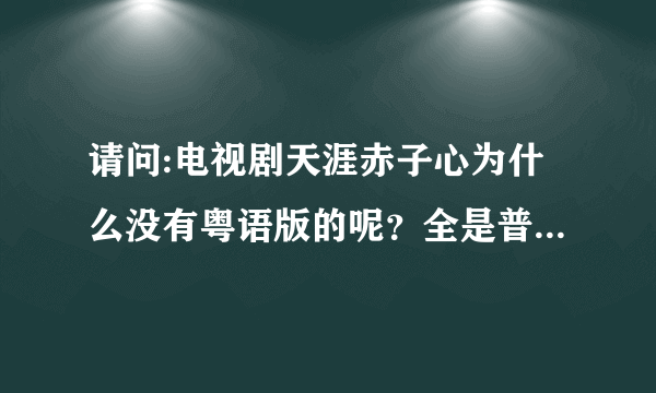 请问:电视剧天涯赤子心为什么没有粤语版的呢？全是普通话，没粤语的，请高手帮忙找一下，那里有粤语版下载