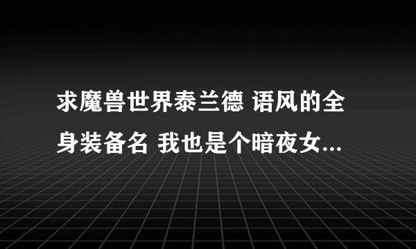 求魔兽世界泰兰德 语风的全身装备名 我也是个暗夜女猎人 想幻化成她的样子~~