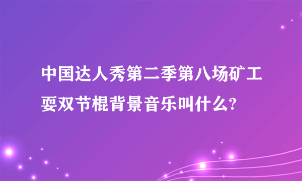 中国达人秀第二季第八场矿工耍双节棍背景音乐叫什么?