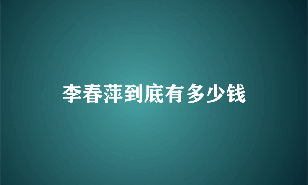 李春萍到底有多少钱