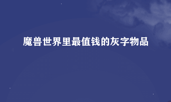 魔兽世界里最值钱的灰字物品