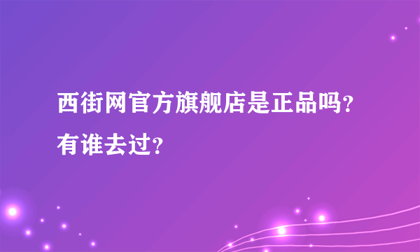 西街网官方旗舰店是正品吗？有谁去过？