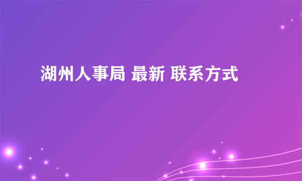 湖州人事局 最新 联系方式