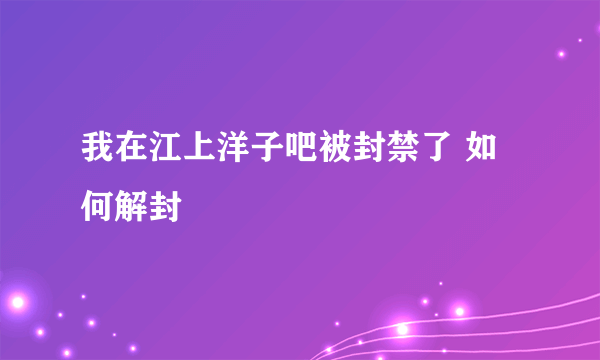 我在江上洋子吧被封禁了 如何解封