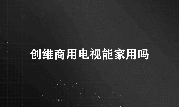 创维商用电视能家用吗