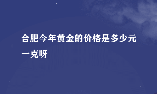 合肥今年黄金的价格是多少元一克呀