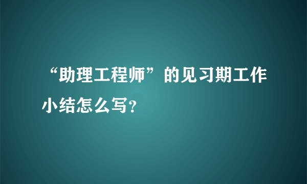 “助理工程师”的见习期工作小结怎么写？