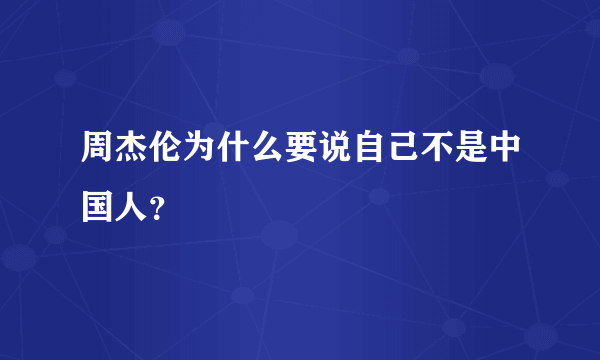 周杰伦为什么要说自己不是中国人？