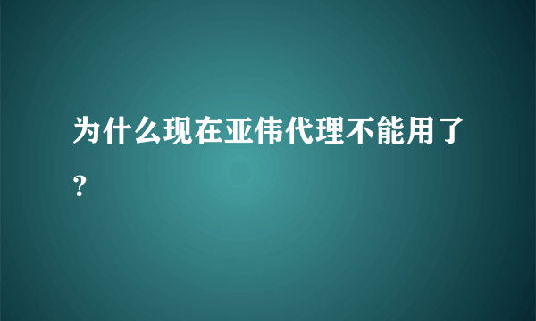 为什么现在亚伟代理不能用了？