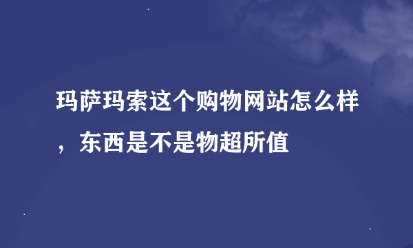 玛萨玛索这个购物网站怎么样，东西是不是物超所值