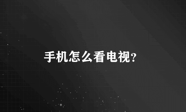 手机怎么看电视？