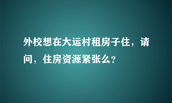 外校想在大运村租房子住，请问，住房资源紧张么？