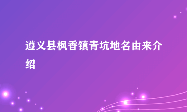 遵义县枫香镇青坑地名由来介绍