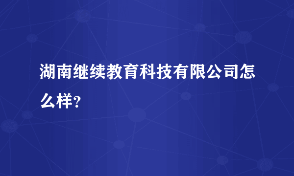 湖南继续教育科技有限公司怎么样？