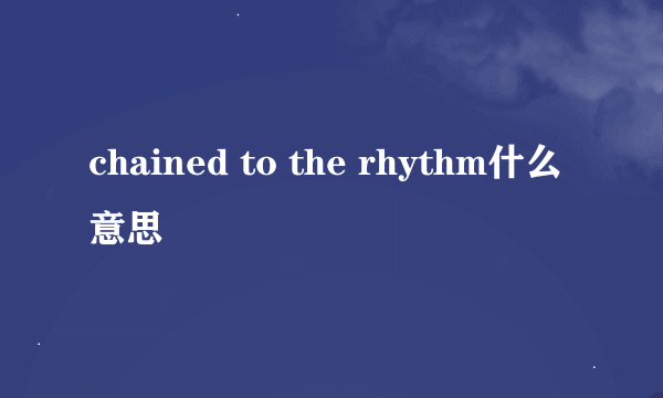 chained to the rhythm什么意思