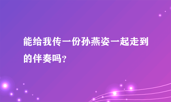 能给我传一份孙燕姿一起走到的伴奏吗？